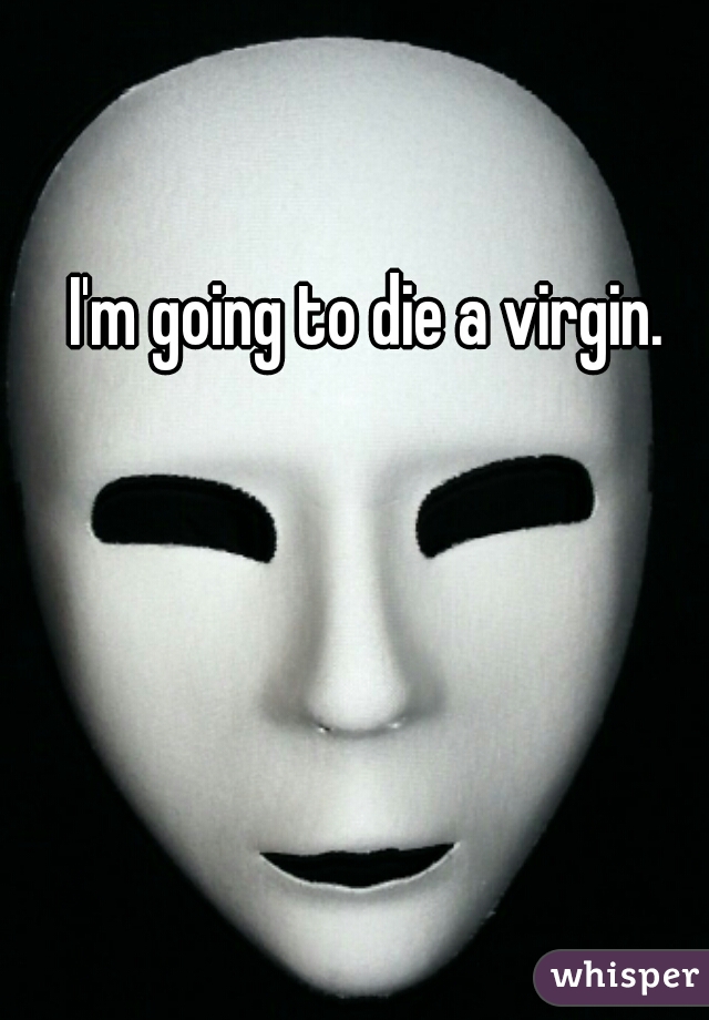 I'm going to die a virgin. 