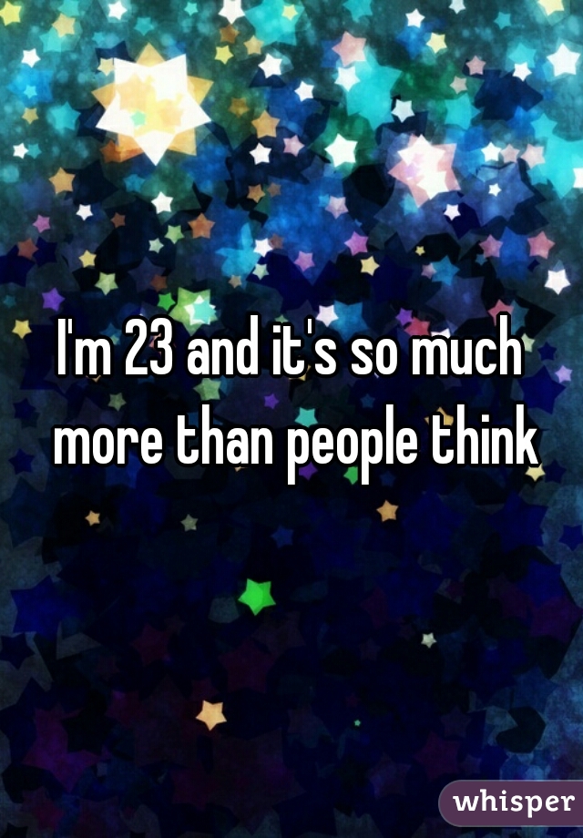 I'm 23 and it's so much more than people think