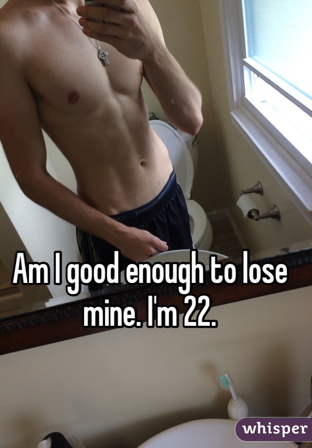 Am I good enough to lose mine. I'm 22. 