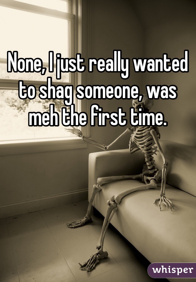 None, I just really wanted to shag someone, was meh the first time.