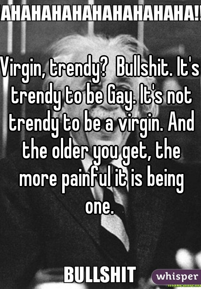 Virgin, trendy?  Bullshit. It's trendy to be Gay. It's not trendy to be a virgin. And the older you get, the more painful it is being one. 