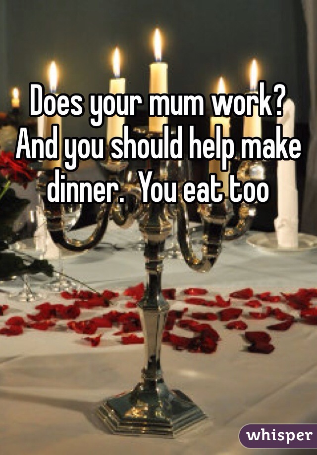 Does your mum work?
And you should help make dinner.  You eat too 
