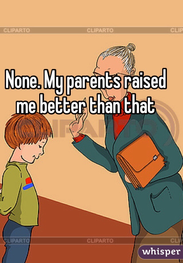 None. My parents raised me better than that