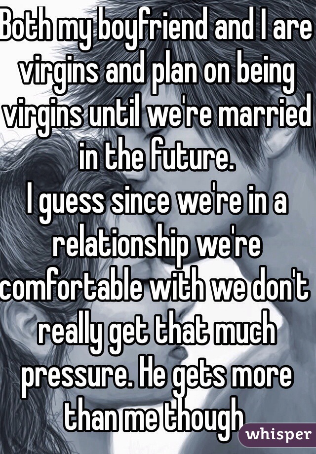 Both my boyfriend and I are virgins and plan on being virgins until we're married in the future. 
I guess since we're in a relationship we're comfortable with we don't really get that much pressure. He gets more than me though. 