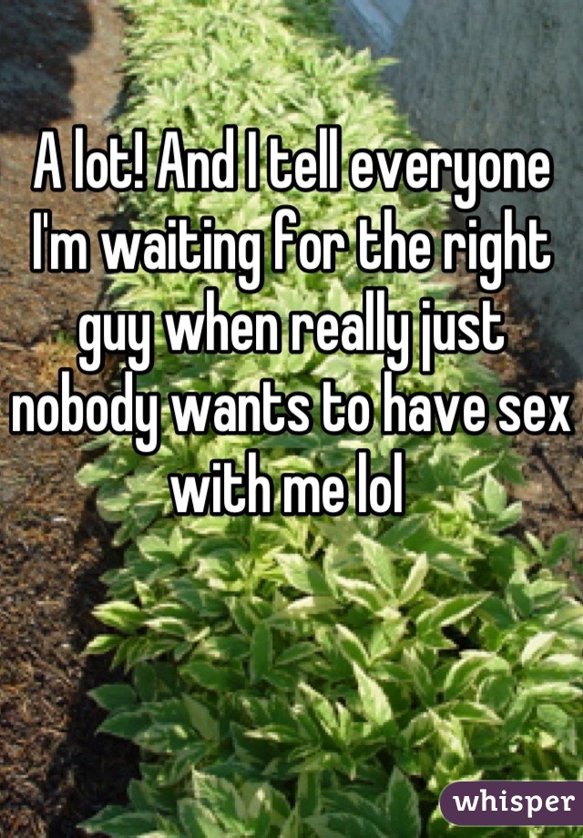 A lot! And I tell everyone I'm waiting for the right guy when really just nobody wants to have sex with me lol 