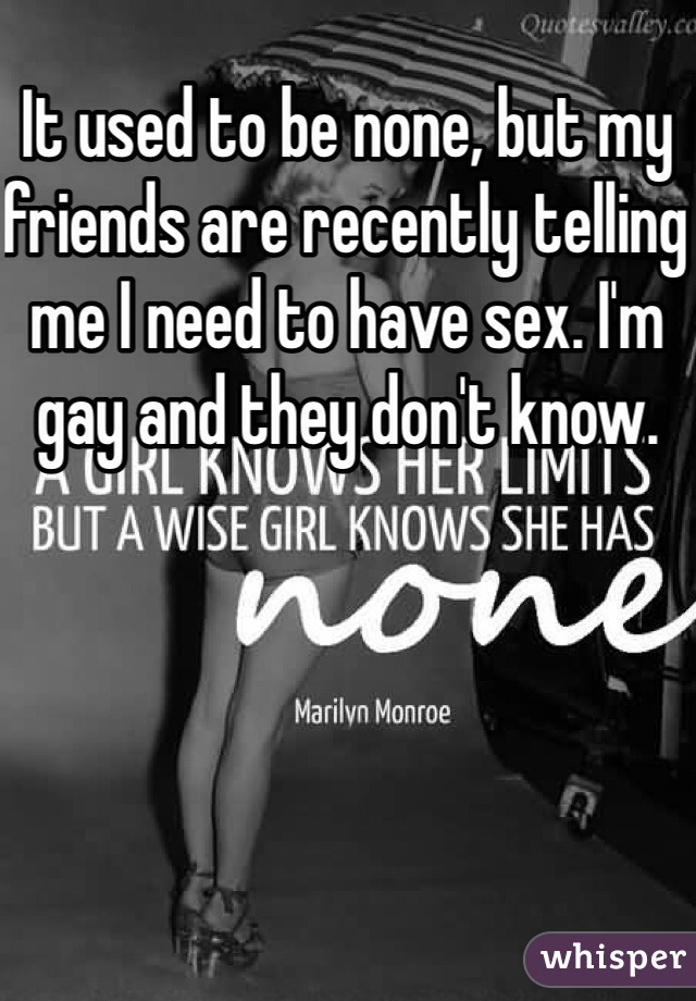It used to be none, but my friends are recently telling me I need to have sex. I'm gay and they don't know. 