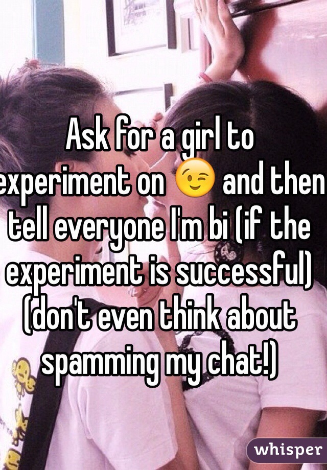 Ask for a girl to experiment on 😉 and then tell everyone I'm bi (if the experiment is successful) (don't even think about spamming my chat!)