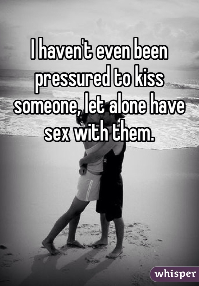 I haven't even been pressured to kiss someone, let alone have sex with them. 