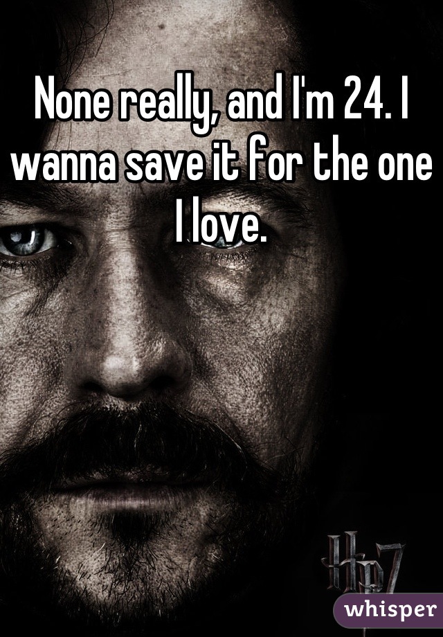 None really, and I'm 24. I wanna save it for the one I love.