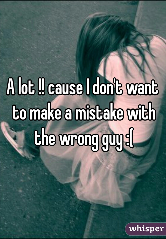 A lot !! cause I don't want to make a mistake with the wrong guy :(