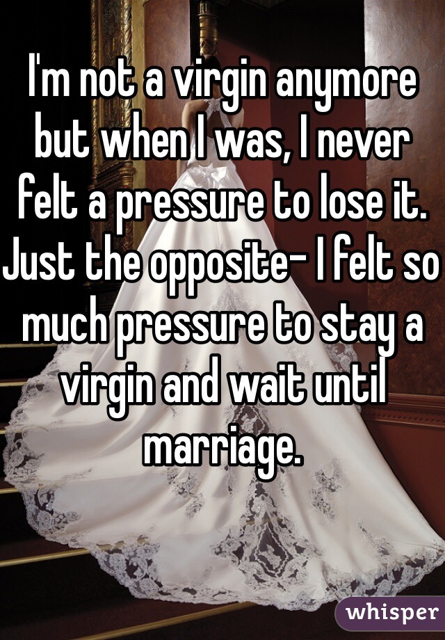 I'm not a virgin anymore but when I was, I never felt a pressure to lose it. Just the opposite- I felt so much pressure to stay a virgin and wait until marriage.