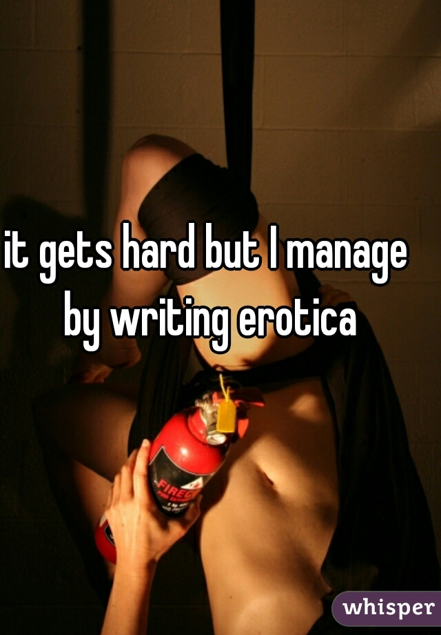 it gets hard but I manage by writing erotica