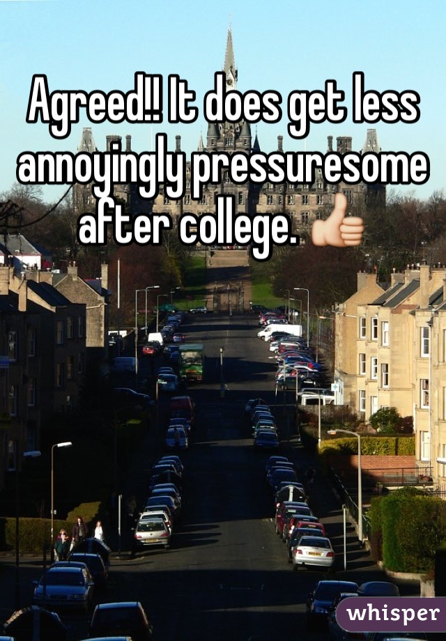 Agreed!! It does get less annoyingly pressuresome after college. 👍