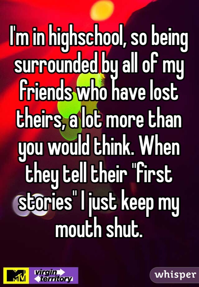 I'm in highschool, so being surrounded by all of my friends who have lost theirs, a lot more than you would think. When they tell their "first stories" I just keep my mouth shut.