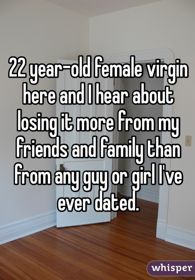 22 year-old female virgin here and I hear about losing it more from my friends and family than from any guy or girl I've ever dated.