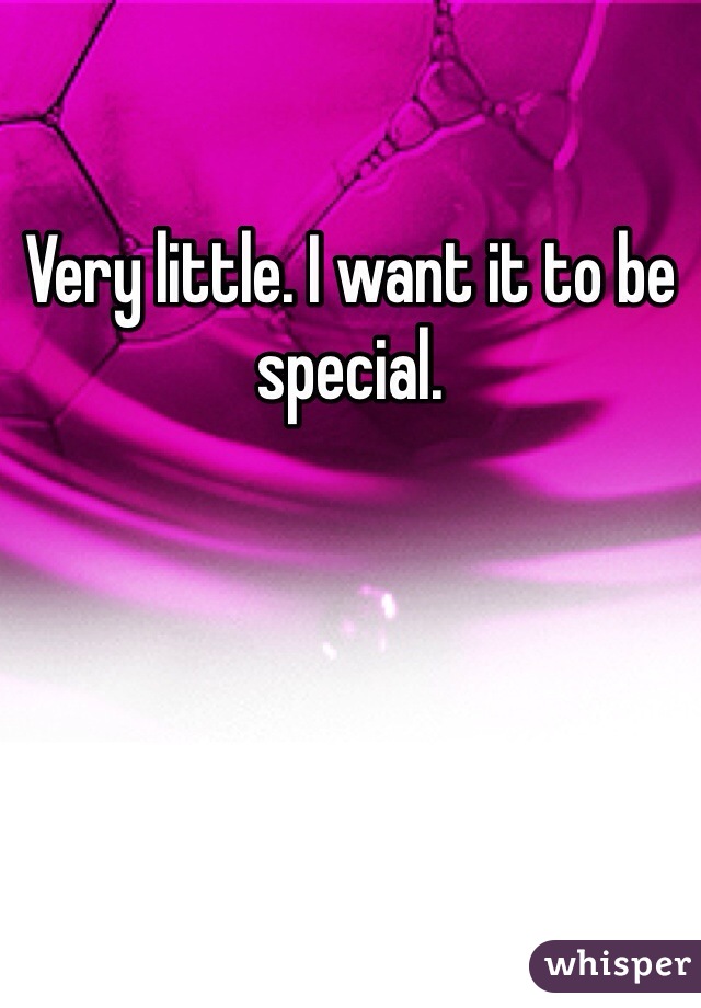 Very little. I want it to be special.