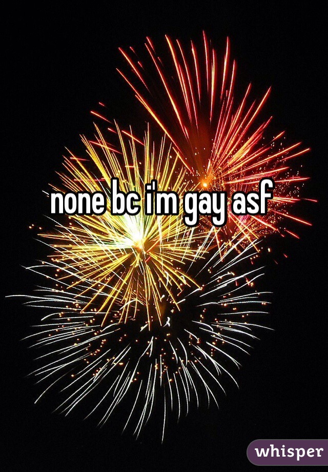 none bc i'm gay asf