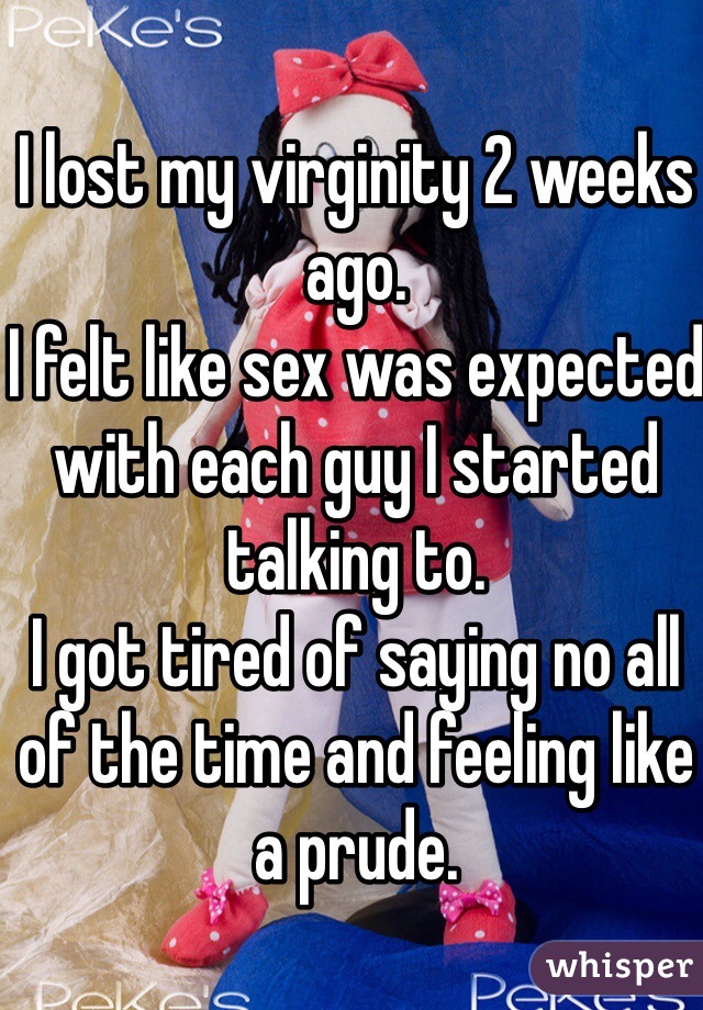 I lost my virginity 2 weeks ago.
I felt like sex was expected with each guy I started talking to.
I got tired of saying no all of the time and feeling like a prude. 