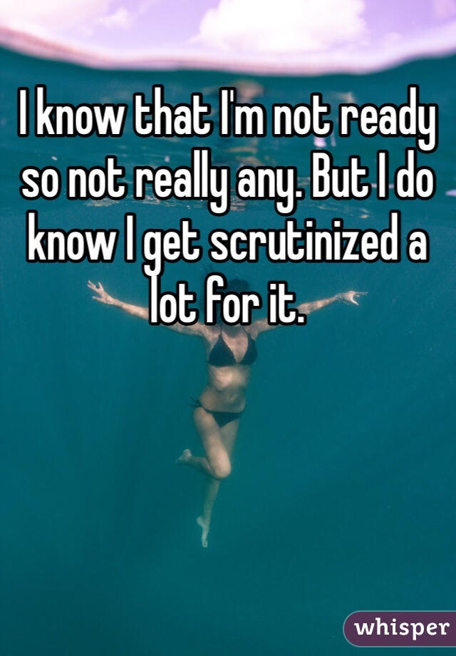 I know that I'm not ready so not really any. But I do know I get scrutinized a lot for it.