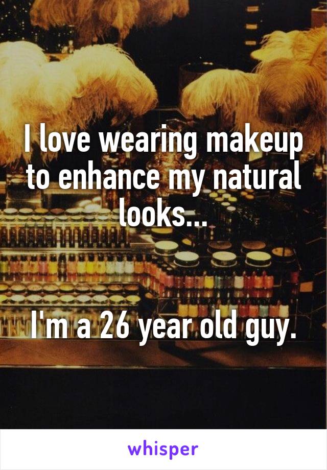 I love wearing makeup to enhance my natural looks...


I'm a 26 year old guy.