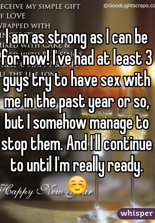 I am as strong as I can be for now! I've had at least 3 guys try to have sex with me in the past year or so, but I somehow manage to stop them. And I'll continue to until I'm really ready. ☺️