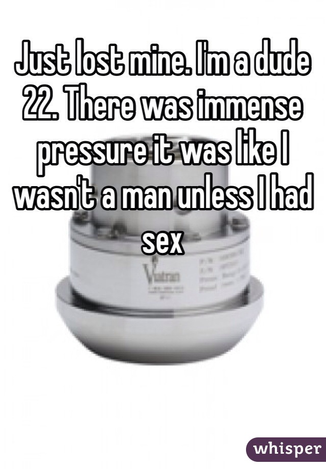 Just lost mine. I'm a dude 22. There was immense pressure it was like I wasn't a man unless I had sex