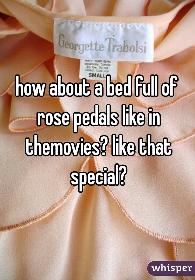 how about a bed full of rose pedals like in themovies? like that special?