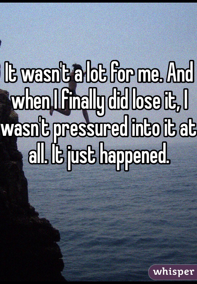 It wasn't a lot for me. And when I finally did lose it, I wasn't pressured into it at all. It just happened. 