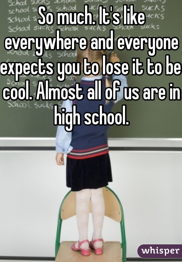 So much. It's like everywhere and everyone expects you to lose it to be cool. Almost all of us are in high school.