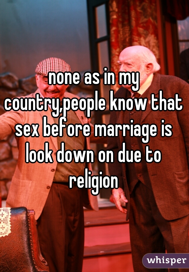 none as in my country,people know that sex before marriage is look down on due to religion  