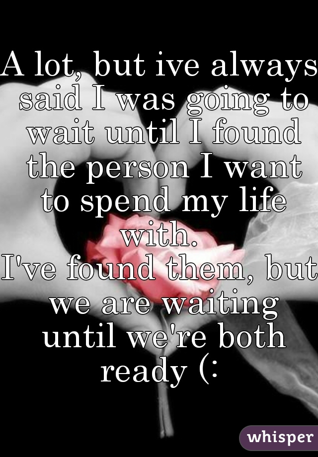 A lot, but ive always said I was going to wait until I found the person I want to spend my life with. 
I've found them, but we are waiting until we're both ready (: 
 
 