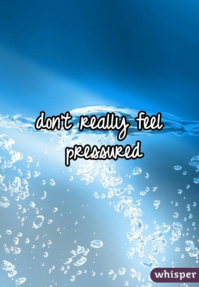 don't really feel pressured