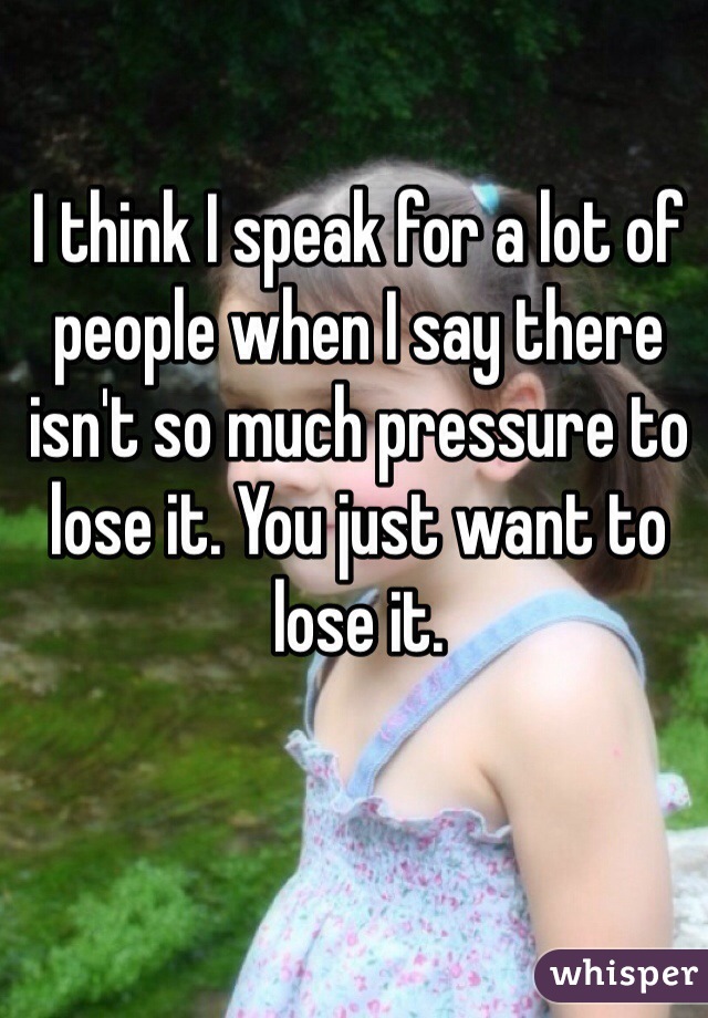 I think I speak for a lot of people when I say there isn't so much pressure to lose it. You just want to lose it. 