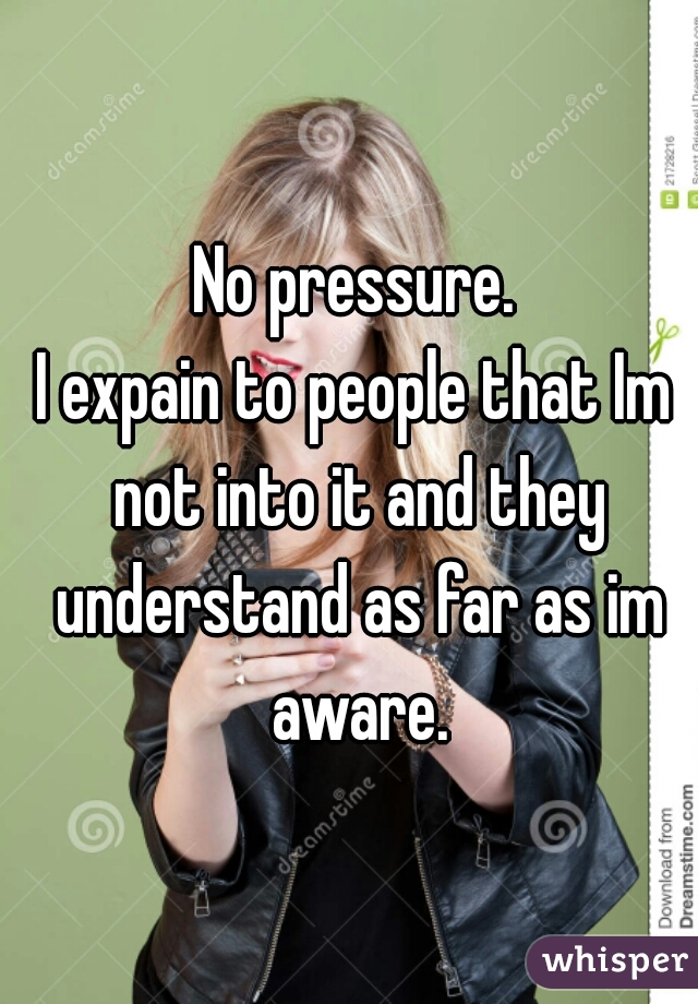 No pressure.
I expain to people that Im not into it and they understand as far as im aware.