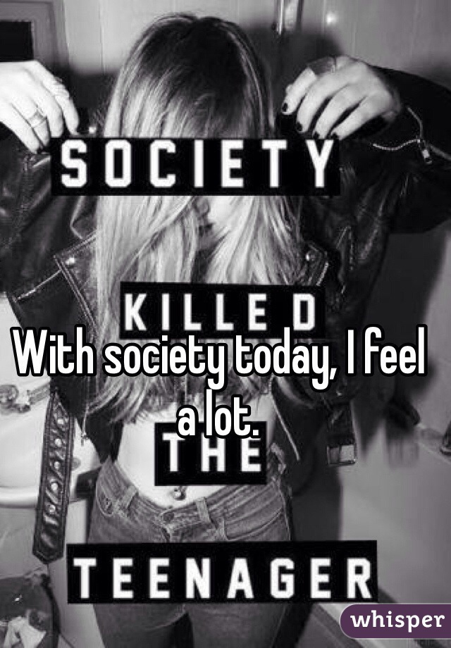 With society today, I feel a lot.