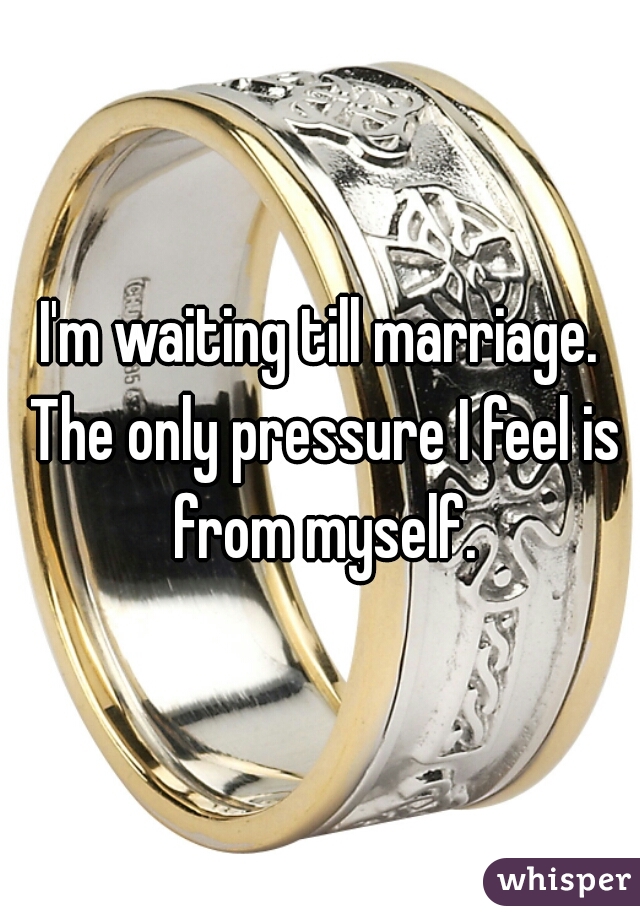 I'm waiting till marriage. The only pressure I feel is from myself.