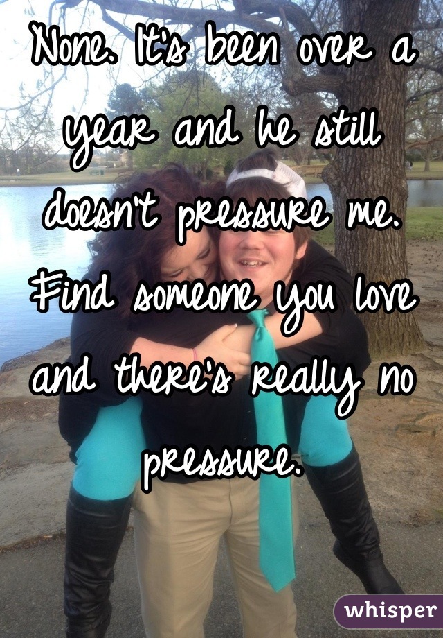 None. It's been over a year and he still doesn't pressure me. Find someone you love and there's really no pressure. 

