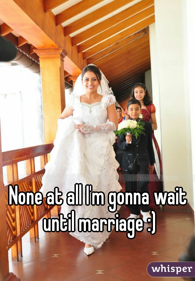 None at all I'm gonna wait until marriage :)