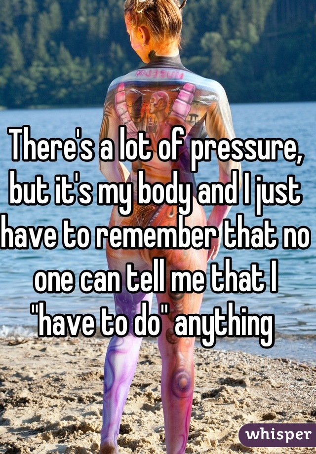 There's a lot of pressure, but it's my body and I just have to remember that no one can tell me that I "have to do" anything 