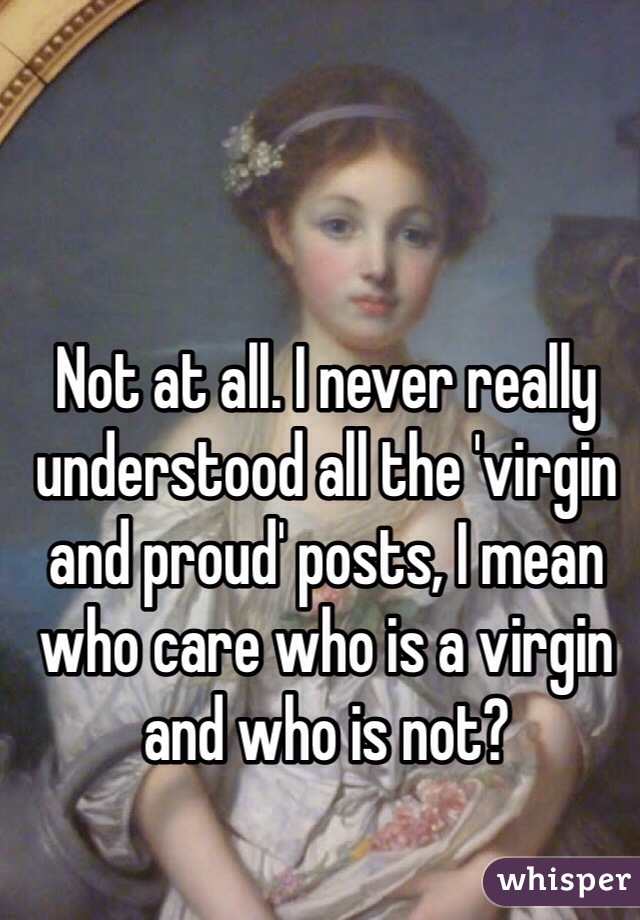 Not at all. I never really understood all the 'virgin and proud' posts, I mean who care who is a virgin and who is not? 