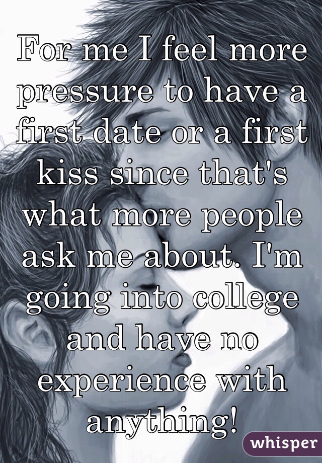 For me I feel more pressure to have a first date or a first kiss since that's what more people ask me about. I'm going into college and have no experience with anything!