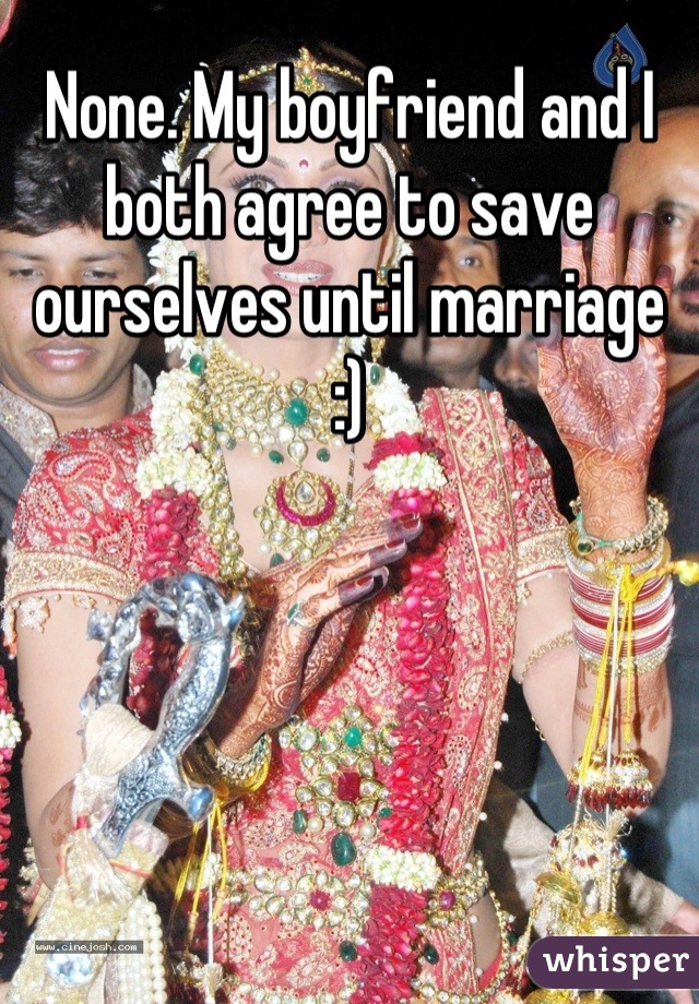 None. My boyfriend and I both agree to save ourselves until marriage :)