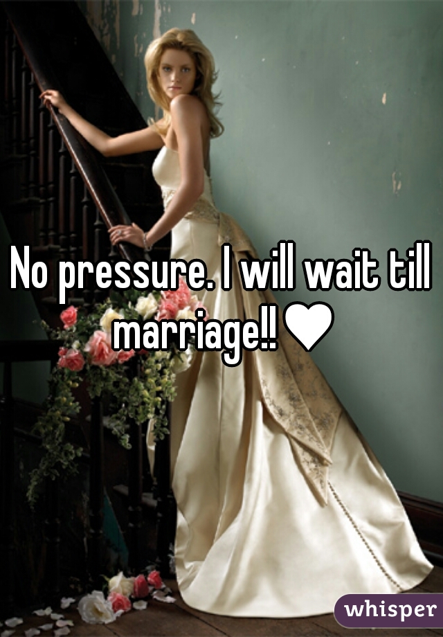 No pressure. I will wait till marriage!!♥