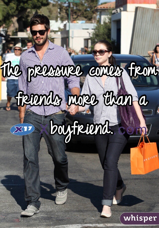 The pressure comes from friends more than a boyfriend.