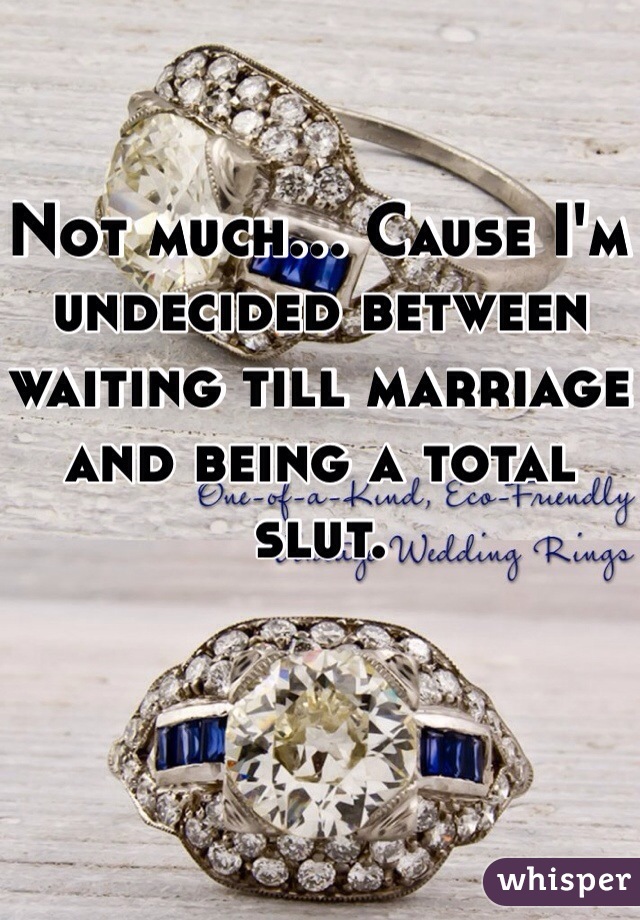 Not much... Cause I'm undecided between waiting till marriage and being a total slut. 