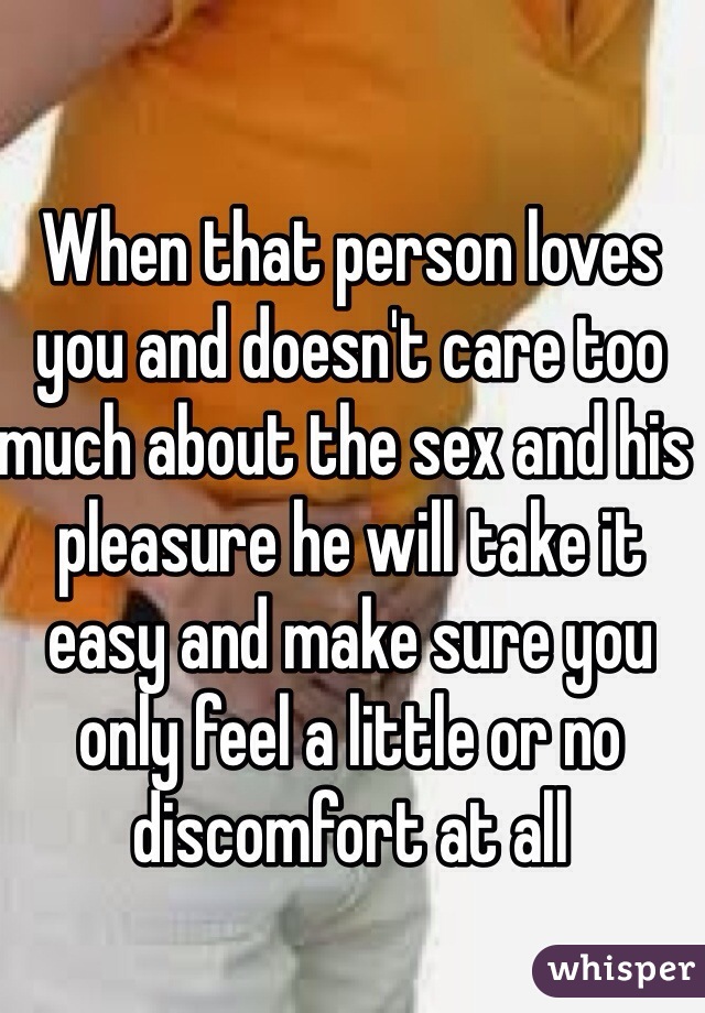 When that person loves you and doesn't care too much about the sex and his pleasure he will take it easy and make sure you only feel a little or no discomfort at all