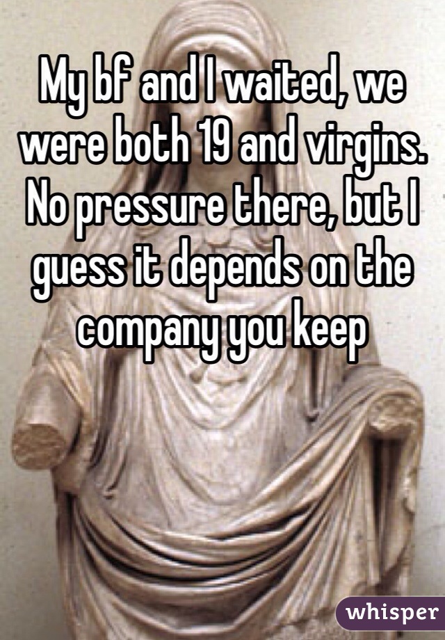 My bf and I waited, we were both 19 and virgins. No pressure there, but I guess it depends on the company you keep