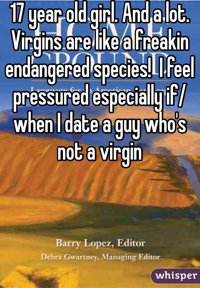 17 year old girl. And a lot. Virgins are like a freakin endangered species!  I feel pressured especially if/when I date a guy who's not a virgin 