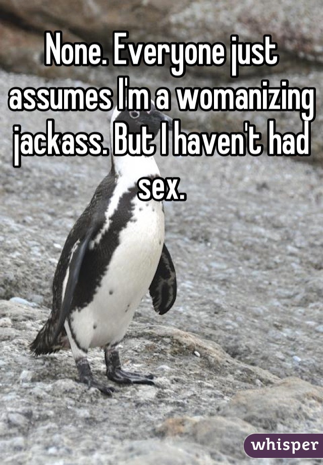 None. Everyone just assumes I'm a womanizing jackass. But I haven't had sex.