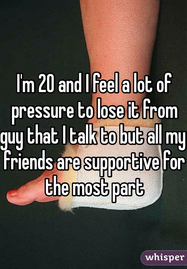 I'm 20 and I feel a lot of pressure to lose it from guy that I talk to but all my friends are supportive for the most part 